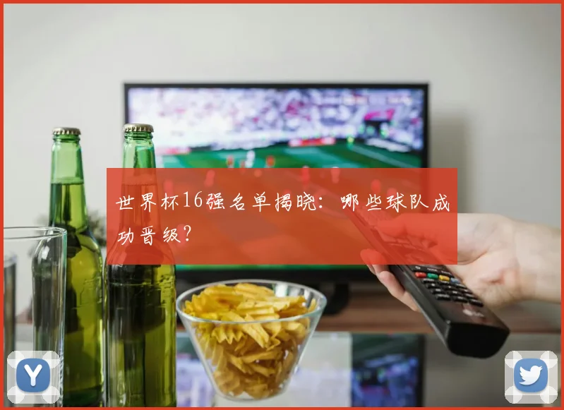 世界杯16强名单揭晓：哪些球队成功晋级？