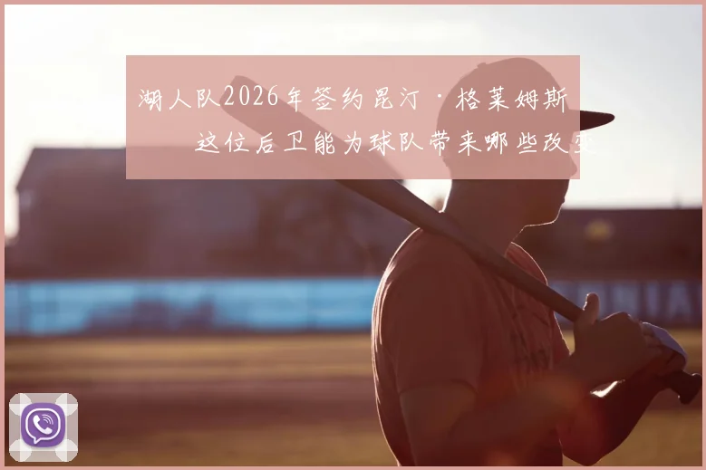 湖人队2026年签约昆汀·格莱姆斯，这位后卫能为球队带来哪些改变？前景深度分析