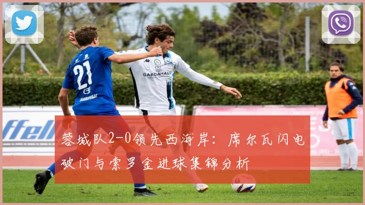 蓉城队2-0领先西海岸：席尔瓦闪电破门与索罗金进球集锦分析