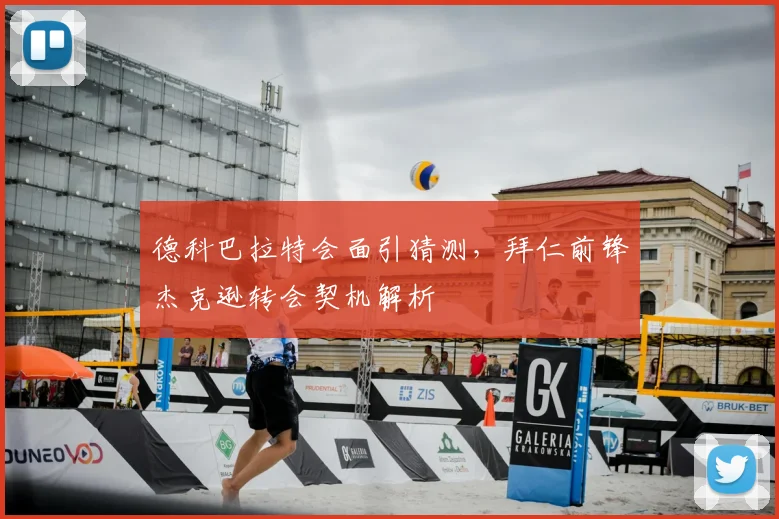 德科巴拉特会面引猜测，拜仁前锋杰克逊转会契机解析