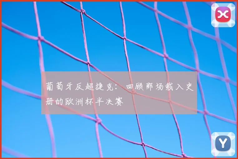 葡萄牙反超捷克：回顾那场载入史册的欧洲杯半决赛