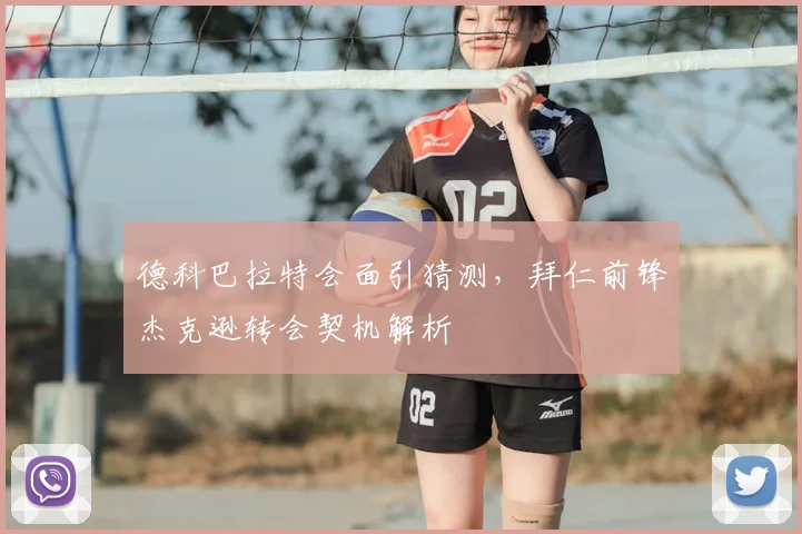 德科巴拉特会面引猜测,拜仁前锋杰克逊转会契机解析