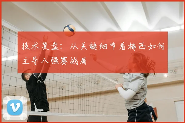技术复盘:从关键细节看梅西如何主导八强赛战局