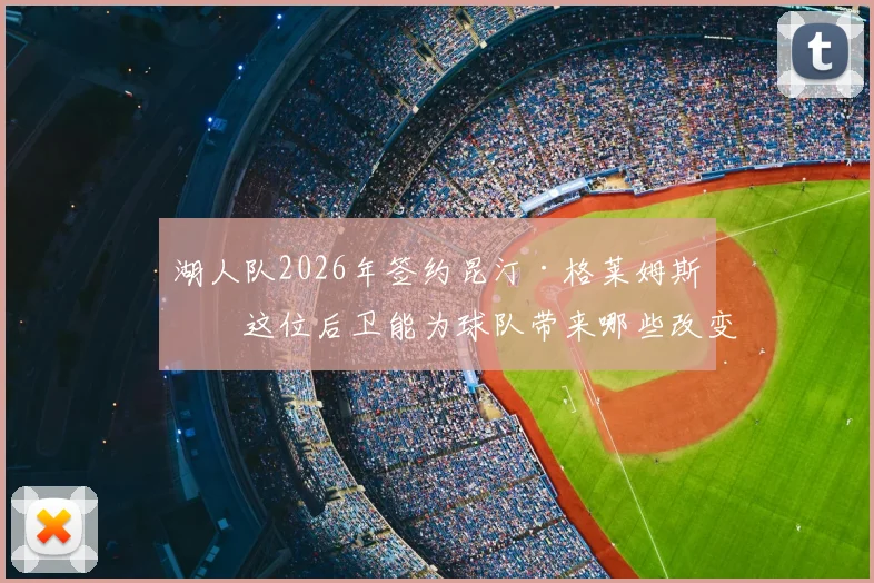 湖人队2026年签约昆汀·格莱姆斯，这位后卫能为球队带来哪些改变？前景深度分析