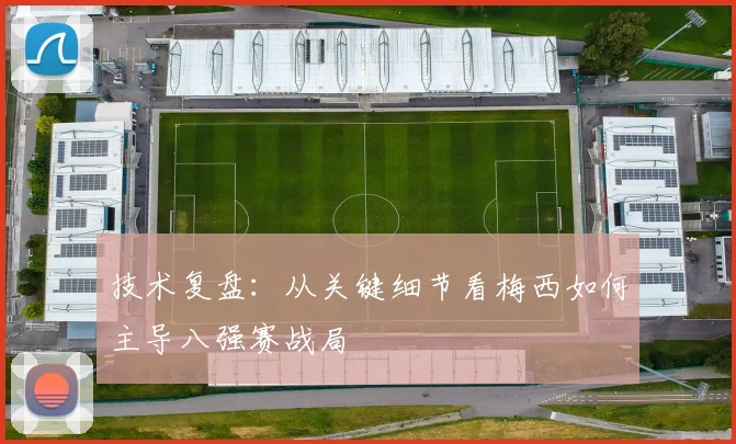 技术复盘：从关键细节看梅西如何主导八强赛战局
