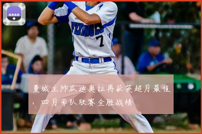 曼城主帅瓜迪奥拉再获英超月最佳，四月率队联赛全胜战绩