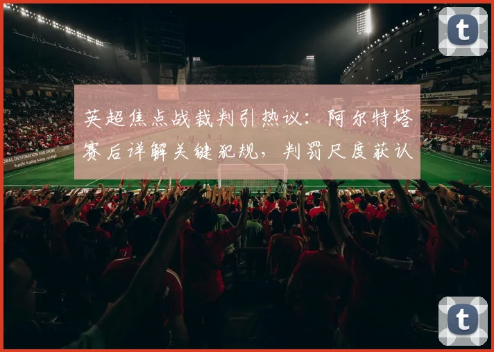 英超焦点战裁判引热议：阿尔特塔赛后详解关键犯规，判罚尺度获认可