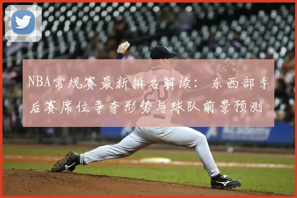 NBA常规赛最新排名解读：东西部季后赛席位争夺形势与球队前景预测