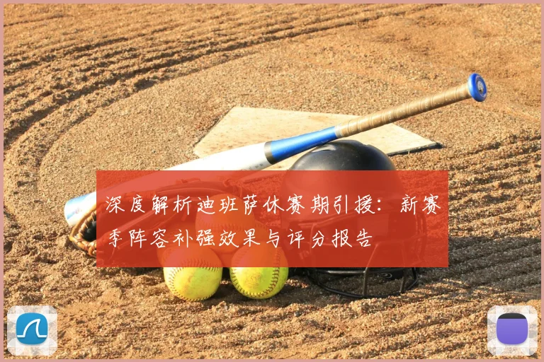 深度解析迪班萨休赛期引援：新赛季阵容补强效果与评分报告