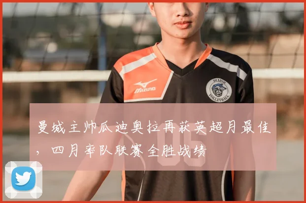 曼城主帅瓜迪奥拉再获英超月最佳,四月率队联赛全胜战绩